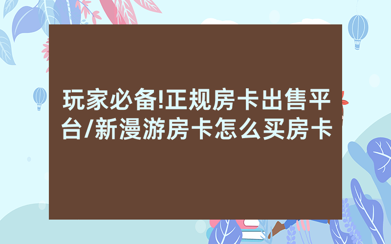 玩家必备!正规房卡出售平台/新漫游房卡怎么买房卡