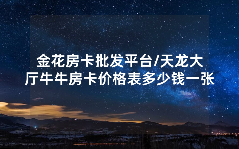 金花房卡批发平台/天龙大厅牛牛房卡价格表多少钱一张