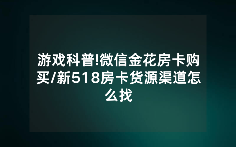 游戏科普!微信金花房卡购买/新518房卡货源渠道怎么找