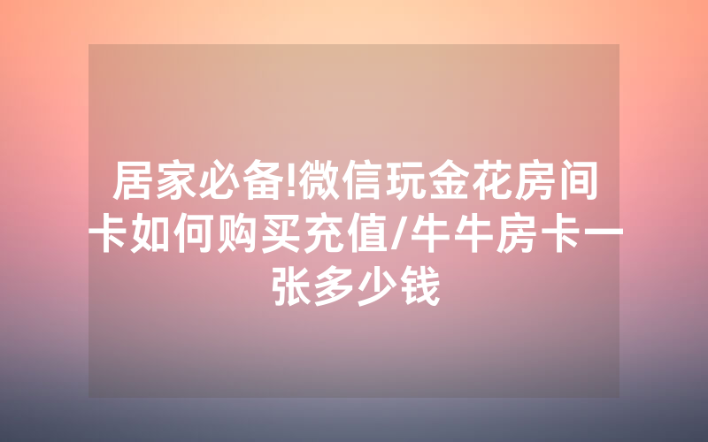 居家必备!微信玩金花房间卡如何购买充值/牛牛房卡一张多少钱