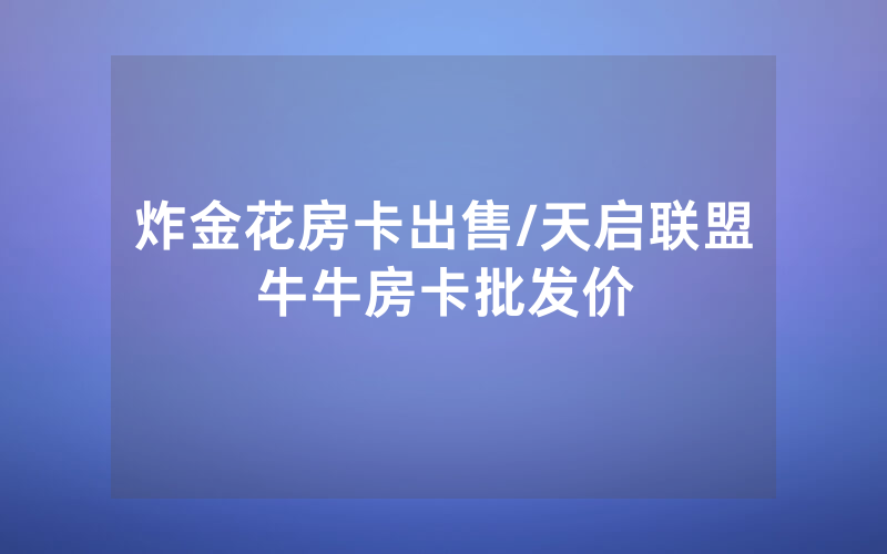 炸金花房卡出售/天启联盟牛牛房卡批发价