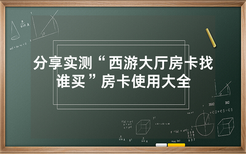 分享实测“西游大厅房卡找谁买”房卡使用大全