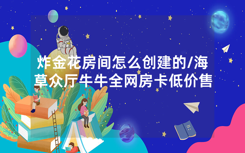 炸金花房间怎么创建的/海草众厅牛牛全网房卡低价售