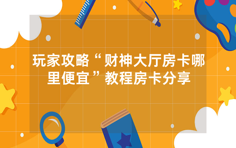 玩家攻略“财神大厅房卡哪里便宜”教程房卡分享