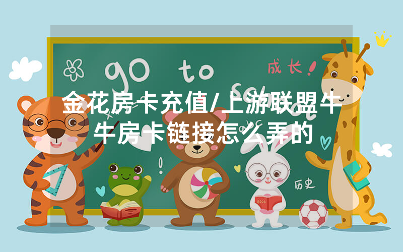 金花房卡充值/上游联盟牛牛房卡链接怎么弄的