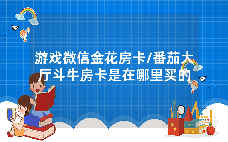 游戏微信金花房卡/番茄大厅斗牛房卡是在哪里买的