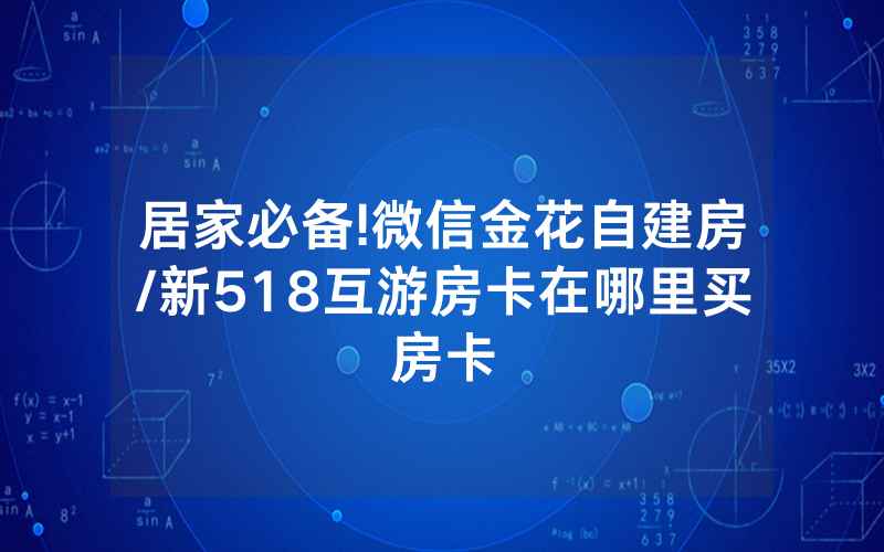 居家必备!微信金花自建房/新518互游房卡在哪里买房卡