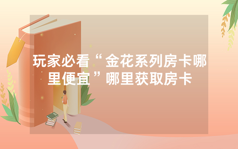 玩家必看“金花系列房卡哪里便宜”哪里获取房卡