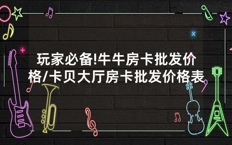 玩家必备!牛牛房卡批发价格/卡贝大厅房卡批发价格表