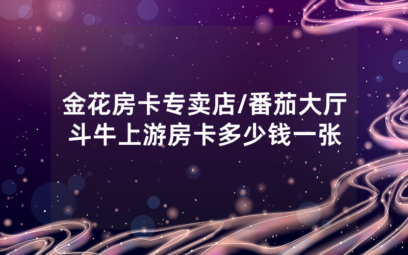金花房卡专卖店/番茄大厅斗牛上游房卡多少钱一张