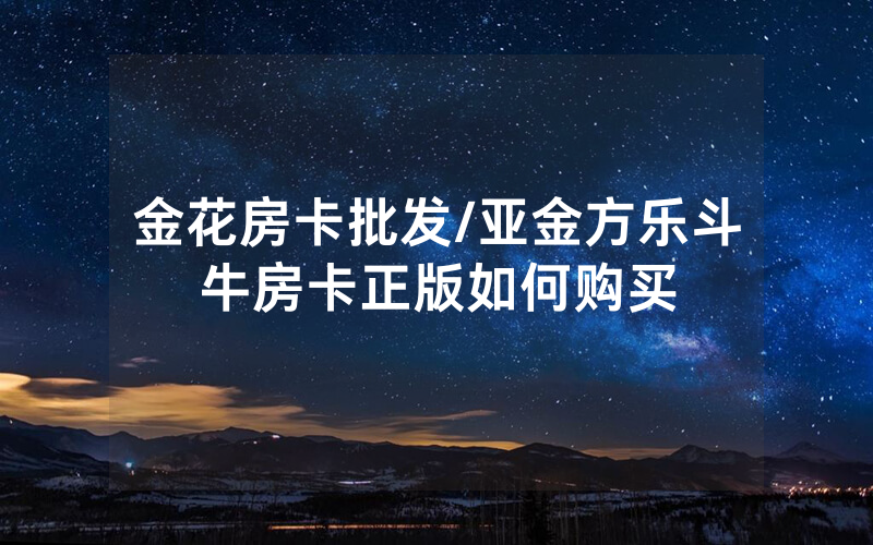 金花房卡批发/亚金方乐斗牛房卡正版如何购买