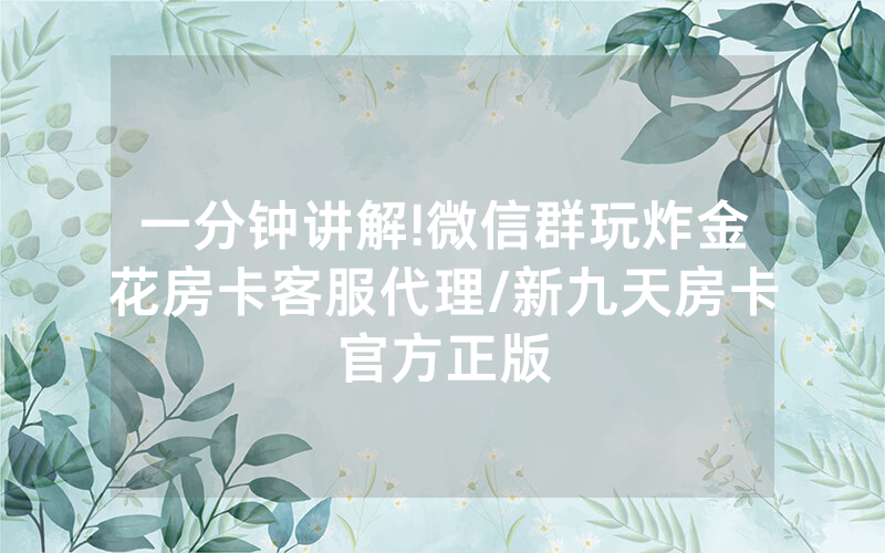 一分钟讲解!微信群玩炸金花房卡客服代理/新九天房卡官方正版