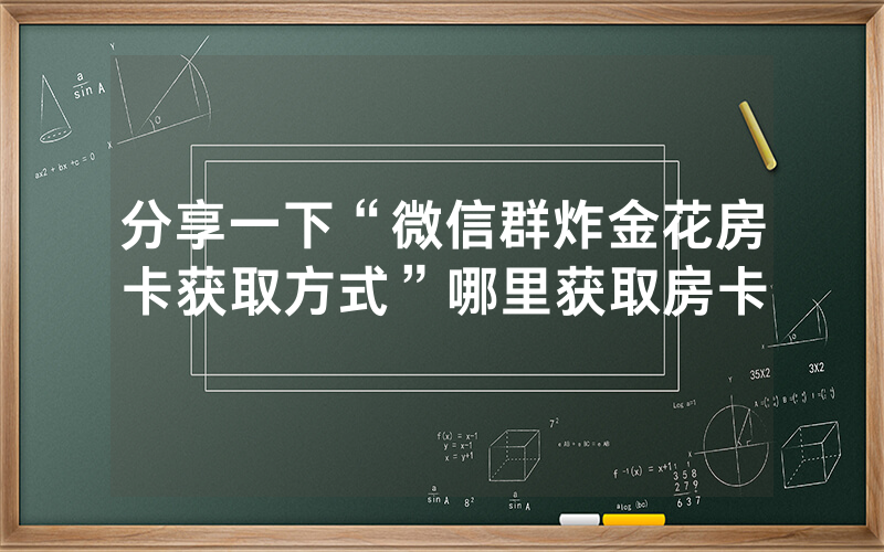 分享一下“微信群炸金花房卡获取方式”哪里获取房卡