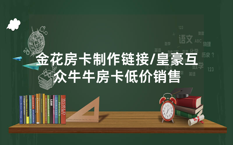 金花房卡制作链接/皇豪互众牛牛房卡低价销售