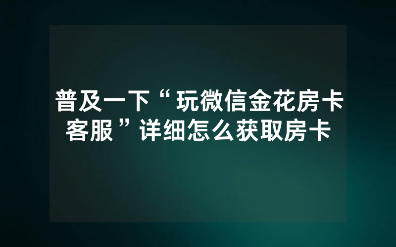 普及一下“玩微信金花房卡客服”详细怎么获取房卡