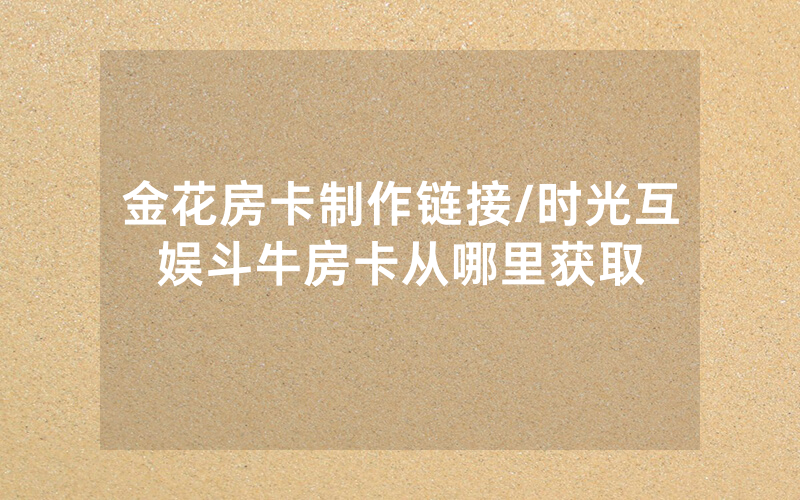 金花房卡制作链接/时光互娱斗牛房卡从哪里获取