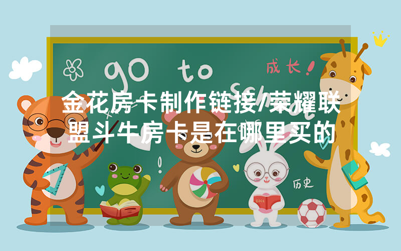 金花房卡制作链接/荣耀联盟斗牛房卡是在哪里买的