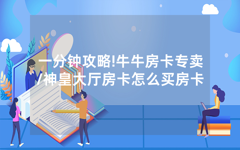 一分钟攻略!牛牛房卡专卖/神皇大厅房卡怎么买房卡