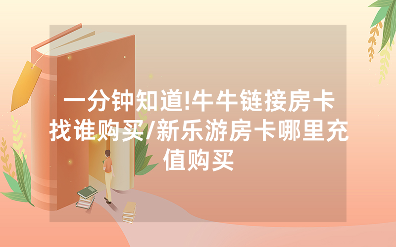 一分钟知道!牛牛链接房卡找谁购买/新乐游房卡哪里充值购买