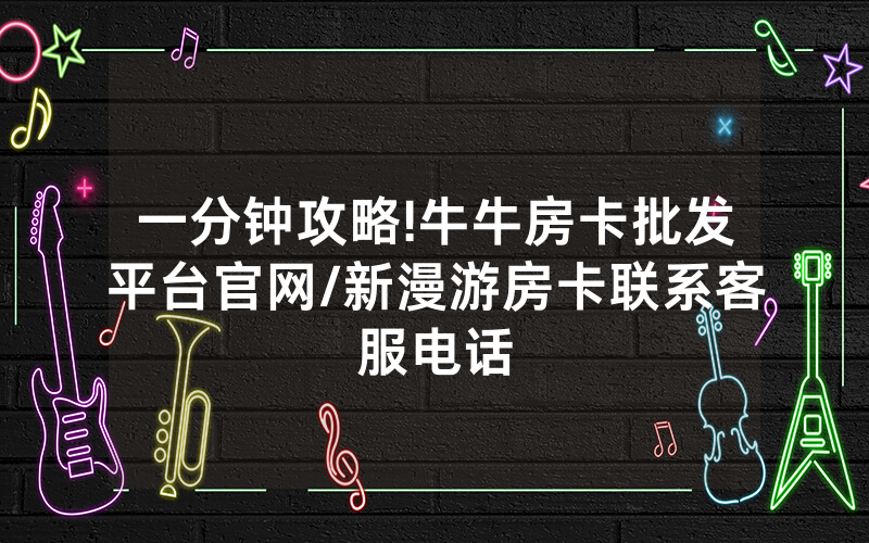 一分钟攻略!牛牛房卡批发平台官网/新漫游房卡联系客服电话