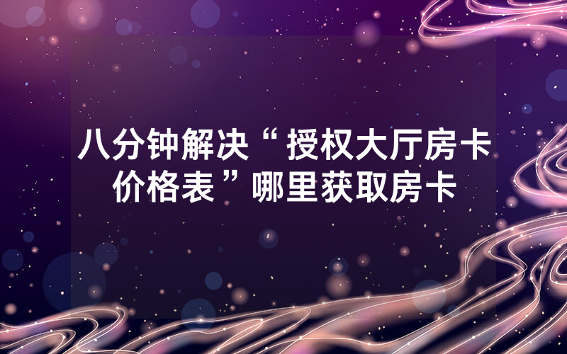 八分钟解决“授权大厅房卡价格表”哪里获取房卡