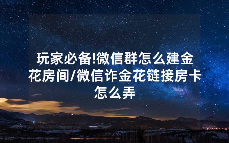 玩家必备!微信群怎么建金花房间/微信诈金花链接房卡怎么弄