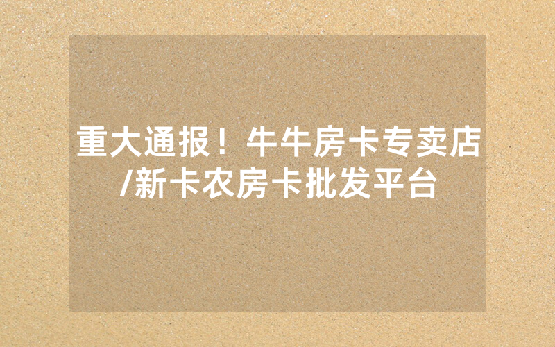 重大通报！牛牛房卡专卖店/新卡农房卡批发平台