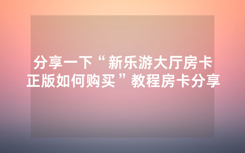 分享一下“新乐游大厅房卡正版如何购买”教程房卡分享