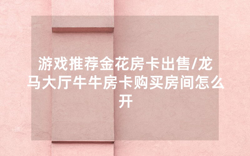 游戏推荐金花房卡出售/龙马大厅牛牛房卡购买房间怎么开