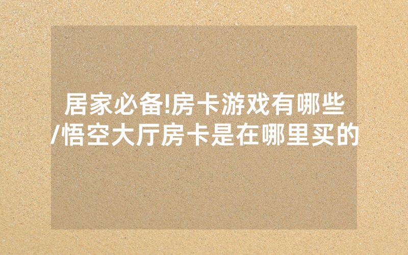 居家必备!房卡游戏有哪些/悟空大厅房卡是在哪里买的