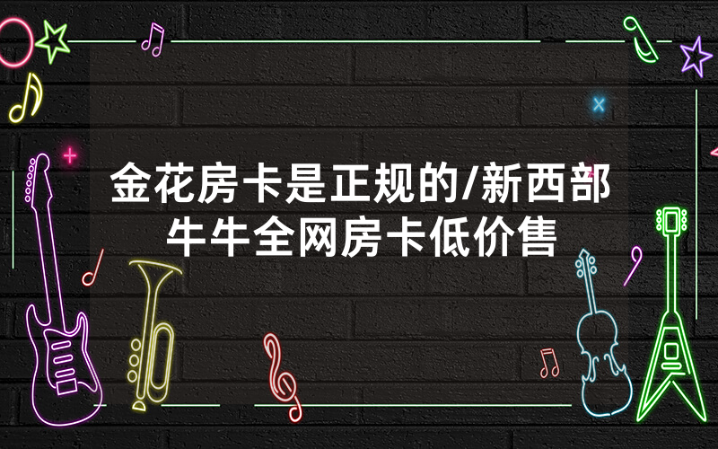 金花房卡是正规的/新西部牛牛全网房卡低价售