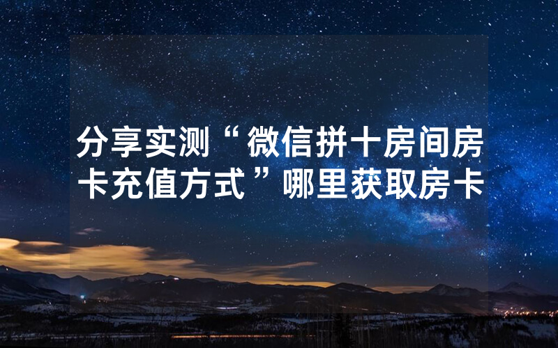 分享实测“微信拼十房间房卡充值方式”哪里获取房卡