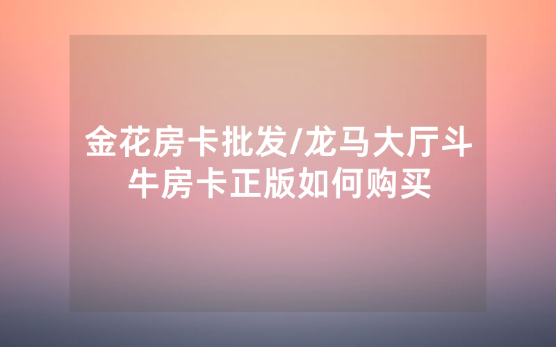 金花房卡批发/龙马大厅斗牛房卡正版如何购买