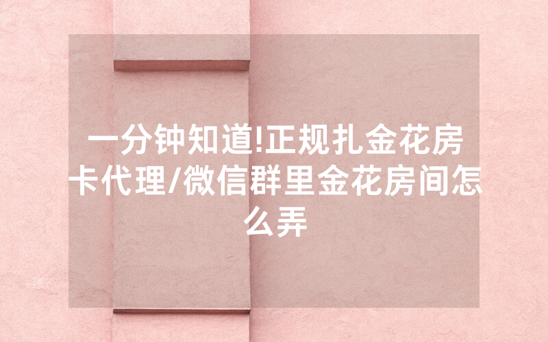 一分钟知道!正规扎金花房卡代理/微信群里金花房间怎么弄