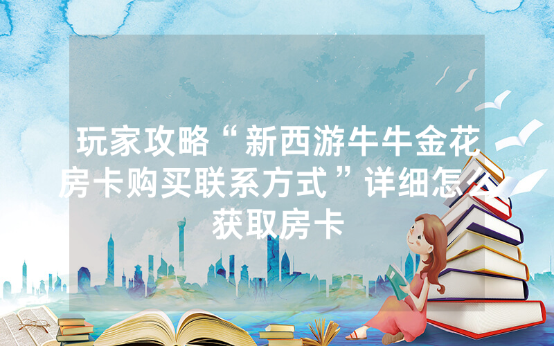 玩家攻略“新西游牛牛金花房卡购买联系方式”详细怎么获取房卡