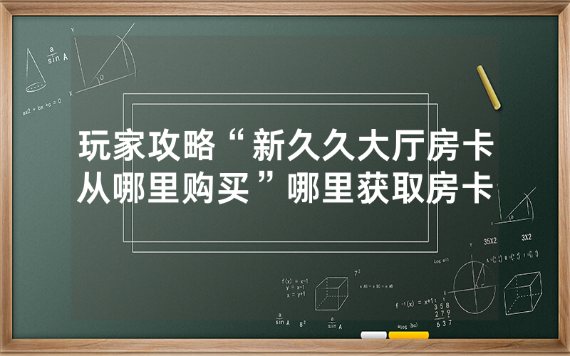 玩家攻略“新久久大厅房卡从哪里购买”哪里获取房卡