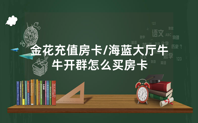 金花充值房卡/海蓝大厅牛牛开群怎么买房卡