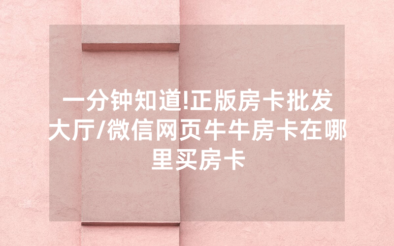 一分钟知道!正版房卡批发大厅/微信网页牛牛房卡在哪里买房卡