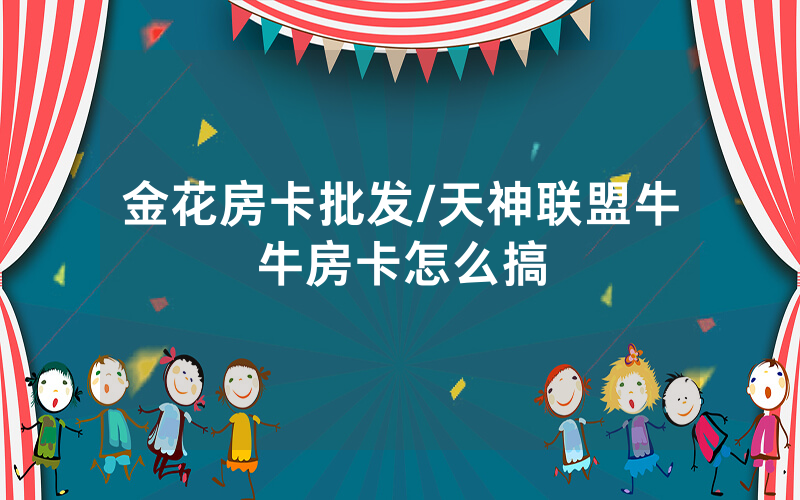 金花房卡批发/天神联盟牛牛房卡怎么搞