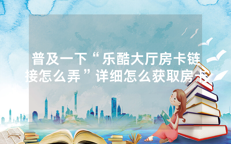 普及一下“乐酷大厅房卡链接怎么弄”详细怎么获取房卡