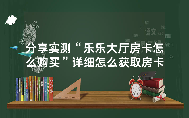 分享实测“乐乐大厅房卡怎么购买”详细怎么获取房卡