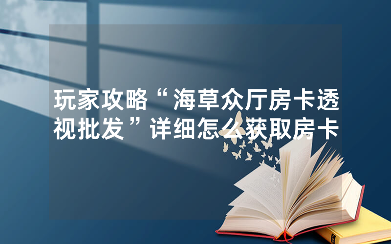 玩家攻略“海草众厅房卡透视批发”详细怎么获取房卡