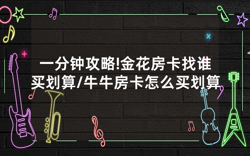 一分钟攻略!金花房卡找谁买划算/牛牛房卡怎么买划算
