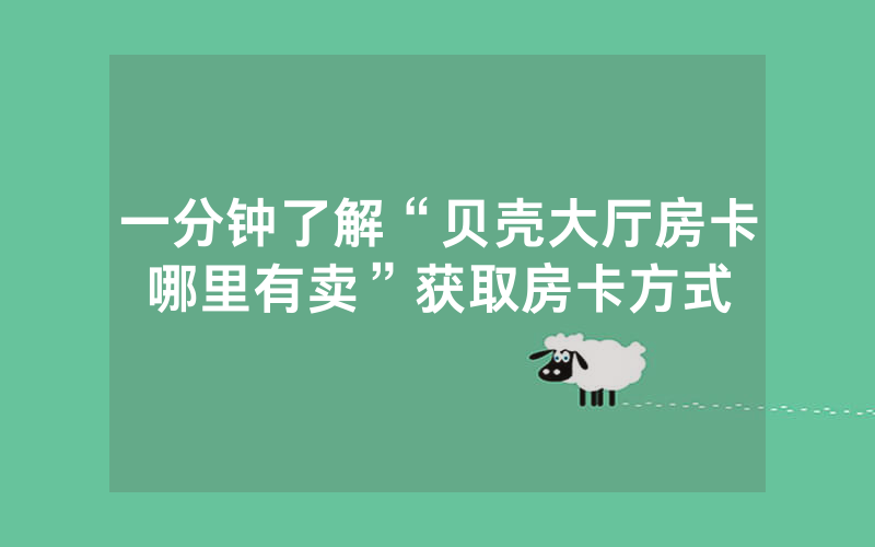 一分钟了解“贝壳大厅房卡哪里有卖”获取房卡方式