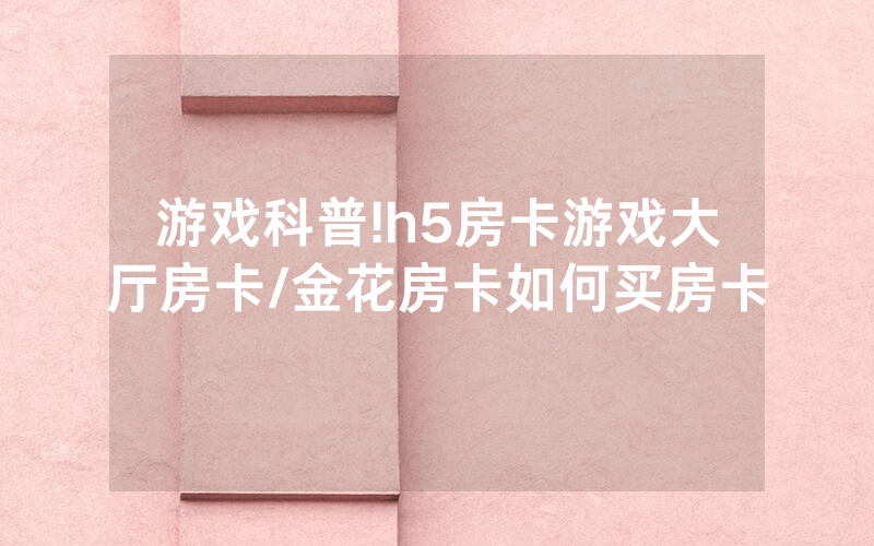 游戏科普!h5房卡游戏大厅房卡/金花房卡如何买房卡