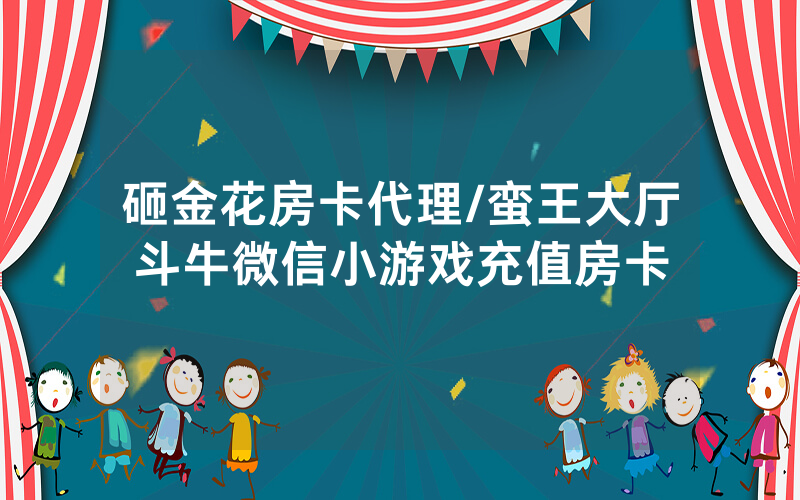 砸金花房卡代理/蛮王大厅斗牛微信小游戏充值房卡