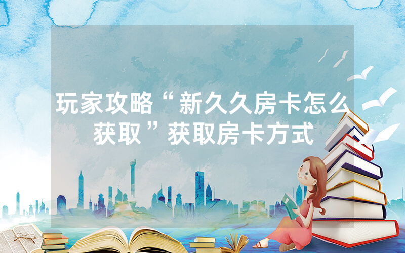 玩家攻略“新久久房卡怎么获取”获取房卡方式