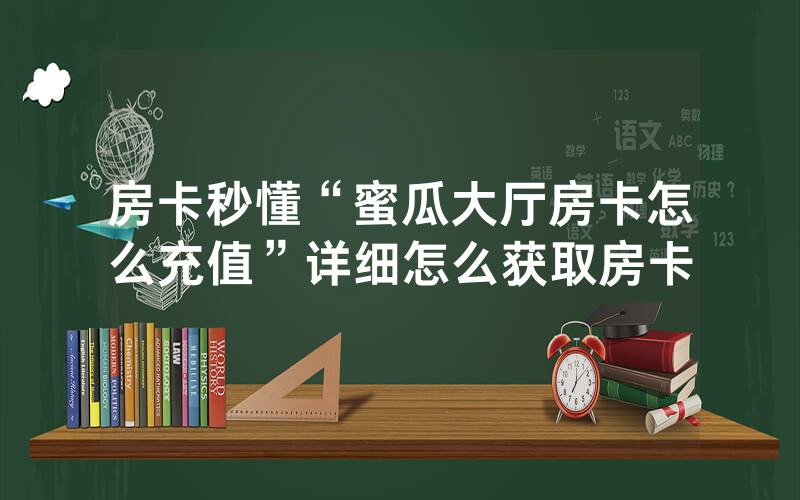 房卡秒懂“蜜瓜大厅房卡怎么充值”详细怎么获取房卡