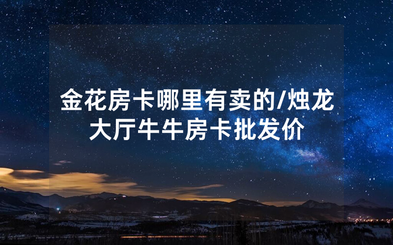 金花房卡哪里有卖的/烛龙大厅牛牛房卡批发价