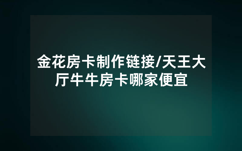 金花房卡制作链接/天王大厅牛牛房卡哪家便宜